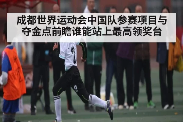 成都世界运动会中国队参赛项目与夺金点前瞻谁能站上最高领奖台